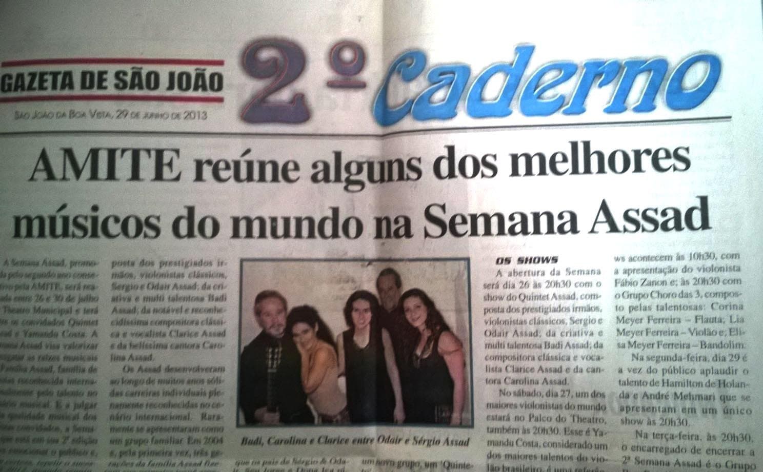 “AMITE reúne alguns dos melhores músicos do mundo na Semana Assad” — Gazeta de São João, 29 de junho de 2013, 2º Caderno, anunciando a 2ª Semana Assad, de 26 a 30 de julho, com o Quintet Assad, Yamandu Costa, Fábio Zanon, o Grupo Choro das 3, Hamilton de Holanda e André Mehmari. Na foto, Badi, Carolina e Clarice entre Odair e Sérgio Assad.